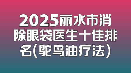 2025丽水市消除眼袋医生十佳排名（鸵鸟油疗法）