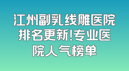 江州副乳线雕医院排名更新！专业医院人气榜单