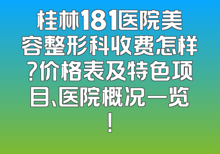 桂林181医院美容整形科收费怎样？价格表及特色项目、医院概况一览！