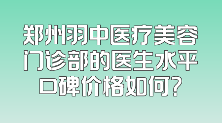 郑州羽中医疗美容门诊部的医生水平口碑价格如何？