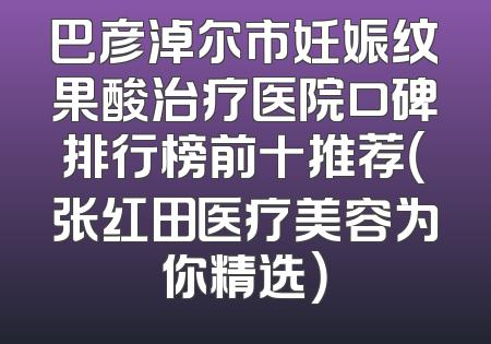 巴彦淖尔市妊娠纹果酸治疗医院口碑排行榜前十推荐（张红田医疗美容为你精选）