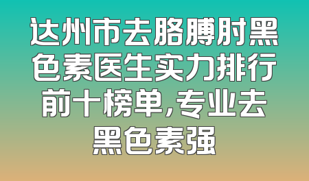 达州市去胳膊肘黑色素医生实力排行前十榜单，专业去黑色素强