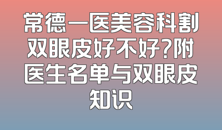 常德一医美容科割双眼皮好不好？附医生名单与双眼皮知识
