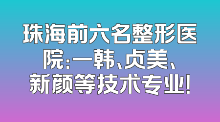 珠海前六名整形医院：一韩、贞美、新颜等技术专业！