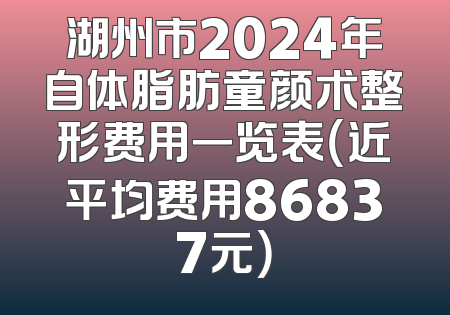 湖州市2024年自体脂肪童颜术整形费用一览表（近平均费用86837元）