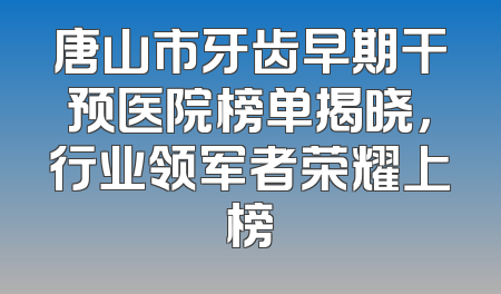 唐山市牙齿早期干预医院榜单揭晓，行业领军者荣耀上榜