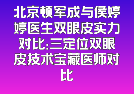 北京顿军成与侯婷婷医生双眼皮实力对比：三定位双眼皮技术宝藏医师对比