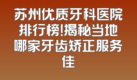苏州优质牙科医院排行榜！揭秘当地哪家牙齿矫正服务佳