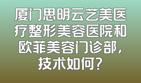 厦门思明云艺美医疗整形美容医院和欧菲美容门诊部，技术如何？