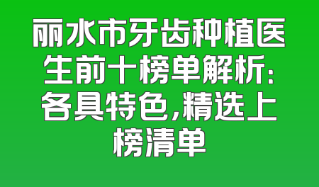 丽水市牙齿种植医生前十榜单解析：各具特色，精选上榜清单
