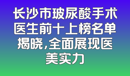 长沙市玻尿酸手术医生前十上榜名单揭晓，全面展现医美实力