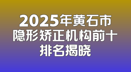 2025年黄石市隐形矫正机构前十排名揭晓