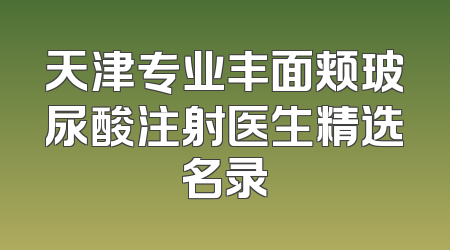 天津专业丰面颊玻尿酸注射医生精选名录
