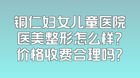 铜仁妇女儿童医院医美整形怎么样？价格收费合理吗？