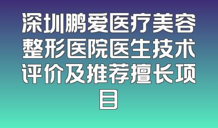 深圳鹏爱医疗美容整形医院医生技术评价及推荐擅长项目