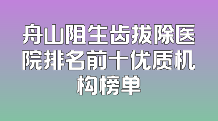 舟山阻生齿拔除医院排名前十优质机构榜单