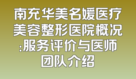 南充华美名媛医疗美容整形医院概况：服务评价与医师团队介绍