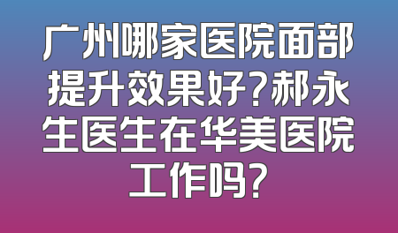 广州哪家医院面部提升效果好？郝永生医生在华美医院工作吗？