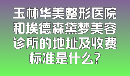 玉林华美整形医院和埃德森黛梦美容诊所的地址及收费标准是什么？