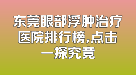 东莞眼部浮肿治疗医院排行榜，点击一探究竟