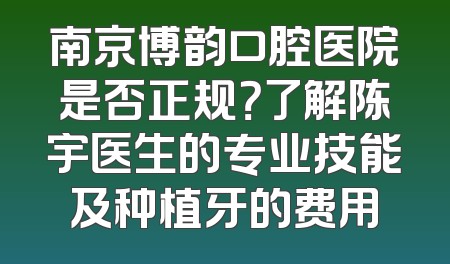 南京博韵口腔医院是否正规？了解陈宇医生的专业技能及种植牙的费用