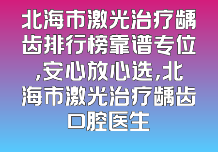 北海市激光治疗龋齿排行榜靠谱专位，安心放心选，北海市激光治疗龋齿口腔医生