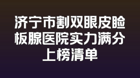济宁市割双眼皮睑板腺医院实力满分上榜清单