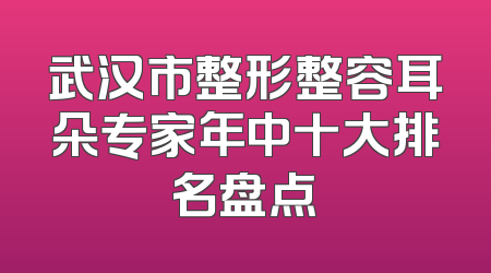 武汉市整形整容耳朵专家年中十大排名盘点