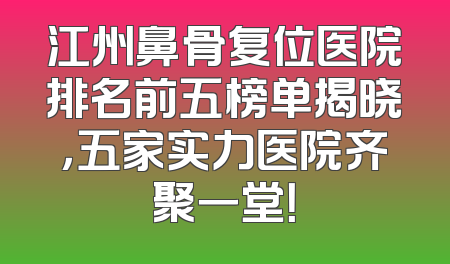 江州鼻骨复位医院排名前五榜单揭晓，五家实力医院齐聚一堂！