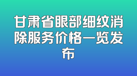 甘肃省眼部细纹消除服务价格一览发布