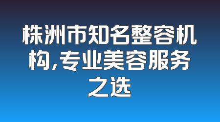 株洲市知名整容机构，专业美容服务之选
