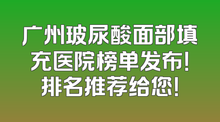 广州玻尿酸面部填充医院榜单发布！排名推荐给您！