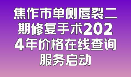焦作市单侧唇裂二期修复手术2024年价格在线查询服务启动