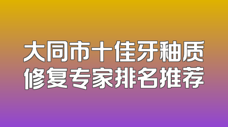 大同市十佳牙釉质修复专家排名推荐
