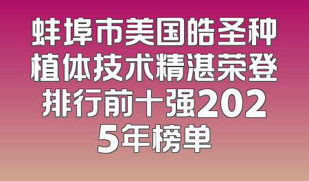 蚌埠市美国皓圣种植体技术精湛荣登排行前十强2025年榜单