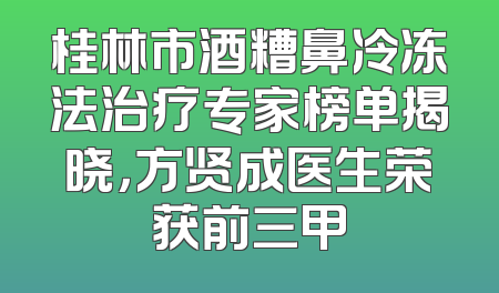 桂林市酒糟鼻冷冻法治疗专家榜单揭晓，方贤成医生荣获前三甲