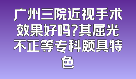 广州三院近视手术效果好吗？其屈光不正等专科颇具特色