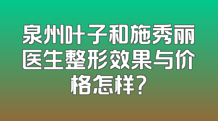 泉州叶子和施秀丽医生整形效果与价格怎样？