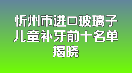 忻州市进口玻璃子儿童补牙前十名单揭晓