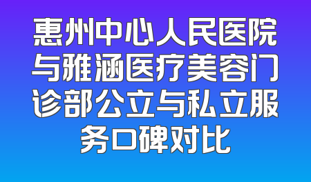 惠州中心人民医院与雅涵医疗美容门诊部公立与私立服务口碑对比