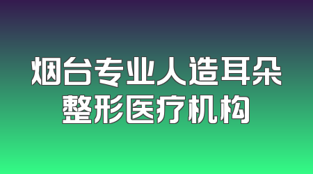 烟台专业人造耳朵整形医疗机构