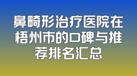 鼻畸形治疗医院在梧州市的口碑与推荐排名汇总