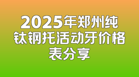 2025年郑州纯钛钢托活动牙价格表分享