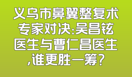 义乌市鼻翼整复术专家对决：吴昌铉医生与曹仁昌医生，谁更胜一筹？