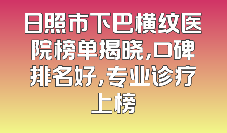 日照市下巴横纹医院榜单揭晓，口碑排名好，专业诊疗上榜