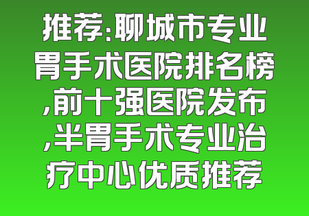 推荐：聊城市专业胃手术医院排名榜，前十强医院发布，半胃手术专业治疗中心优质推荐