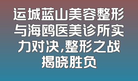 运城蓝山美容整形与海鸥医美诊所实力对决，整形之战揭晓胜负