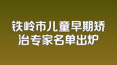 铁岭市儿童早期矫治专家名单出炉