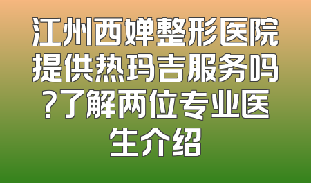 江州西婵整形医院提供热玛吉服务吗？了解两位专业医生介绍