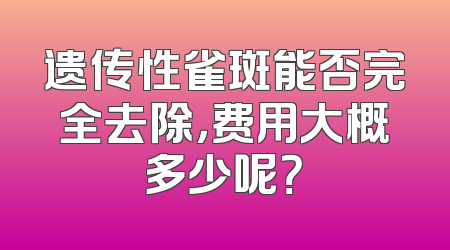 遗传性雀斑能否完全去除，费用大概多少呢？